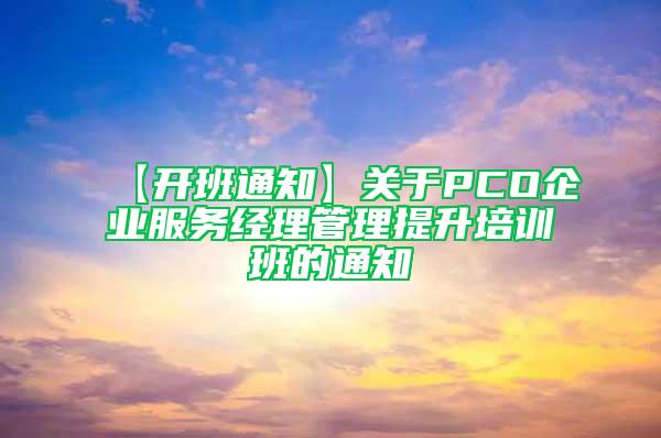 【開(kāi)班通知】關(guān)于PCO企業(yè)服務(wù)經(jīng)理管理提升培訓(xùn)班的通知