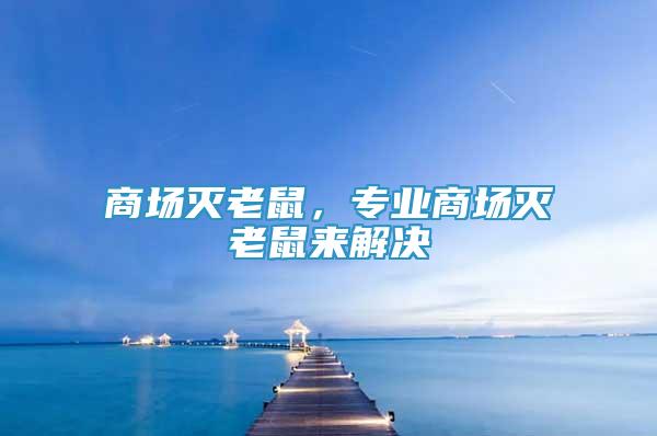 商場(chǎng)滅老鼠，專業(yè)商場(chǎng)滅老鼠來(lái)解決