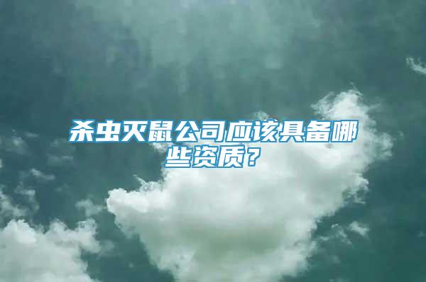 殺蟲滅鼠公司應(yīng)該具備哪些資質(zhì)？