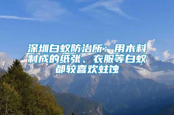 深圳白蟻防治所：用木料制成的紙張、衣服等白蟻都較喜歡蛀蝕