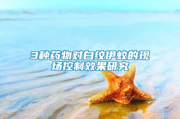 3種藥物對(duì)白紋伊蚊的現(xiàn)場(chǎng)控制效果研究