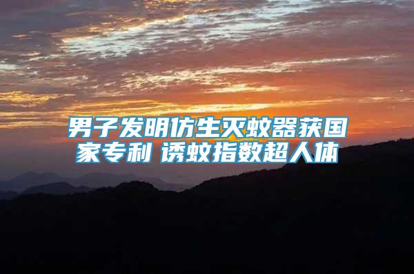 男子發(fā)明仿生滅蚊器獲國(guó)家專利　誘蚊指數(shù)超人體