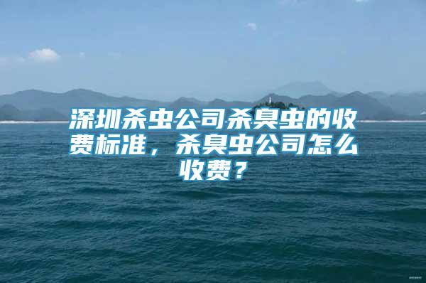 深圳殺蟲公司殺臭蟲的收費標準，殺臭蟲公司怎么收費？