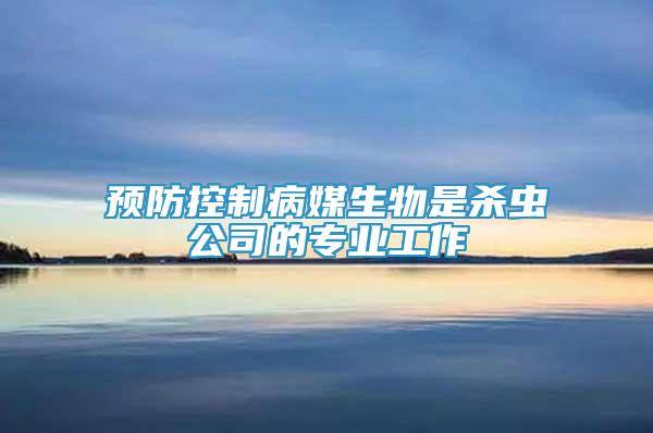 預(yù)防控制病媒生物是殺蟲公司的專業(yè)工作