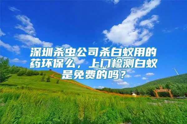 深圳殺蟲公司殺白蟻用的藥環(huán)保么，上門檢測白蟻是免費的嗎？