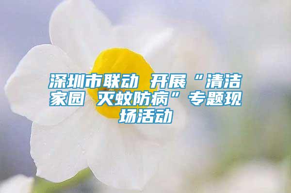 深圳市聯(lián)動 開展“清潔家園 滅蚊防病”專題現(xiàn)場活動