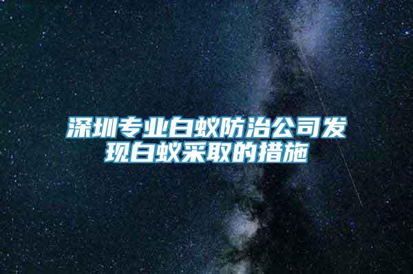 深圳專(zhuān)業(yè)白蟻防治公司發(fā)現(xiàn)白蟻采取的措施