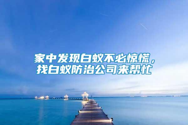 家中發(fā)現(xiàn)白蟻不必驚慌，找白蟻防治公司來幫忙