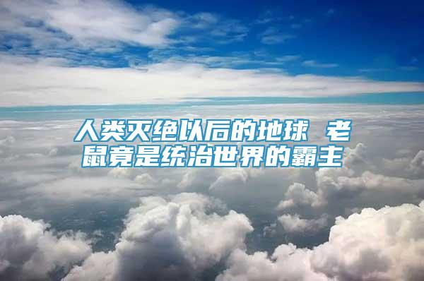 人類滅絕以后的地球 老鼠竟是統(tǒng)治世界的霸主