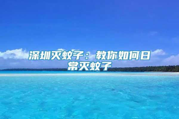 深圳滅蚊子：教你如何日常滅蚊子