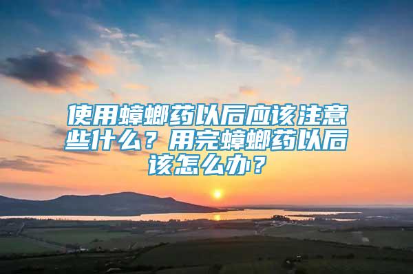 使用蟑螂藥以后應(yīng)該注意些什么？用完蟑螂藥以后該怎么辦？