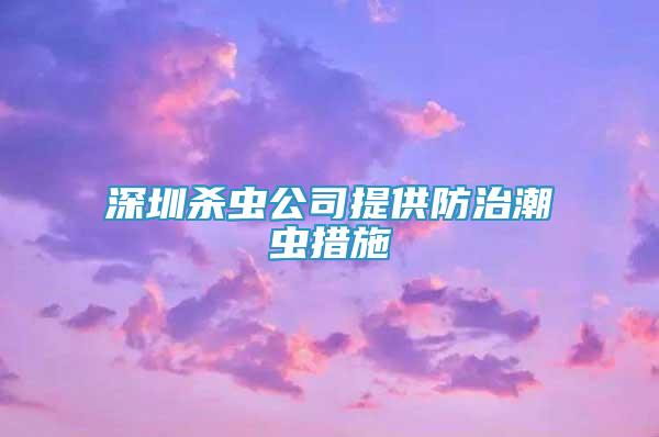 深圳殺蟲(chóng)公司提供防治潮蟲(chóng)措施