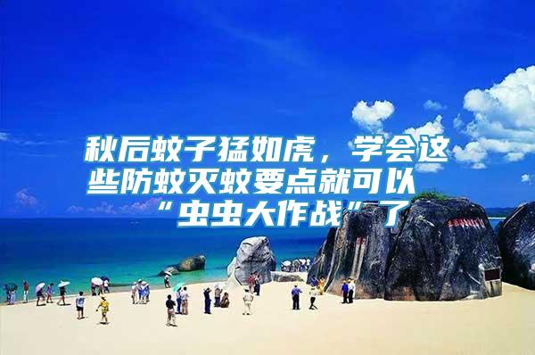 秋后蚊子猛如虎，學(xué)會(huì)這些防蚊滅蚊要點(diǎn)就可以“蟲蟲大作戰(zhàn)”了