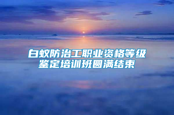 白蟻防治工職業(yè)資格等級鑒定培訓班圓滿結束